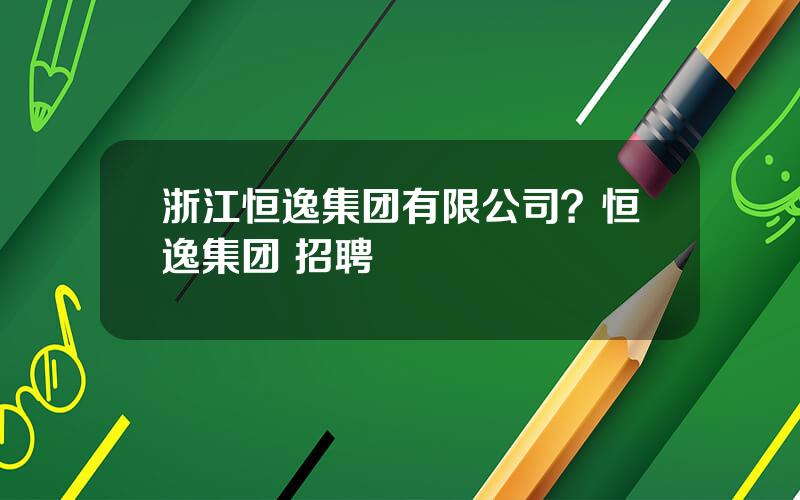 浙江恒逸集团有限公司？恒逸集团 招聘